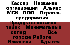 Кассир › Название организации ­ Альянс-МСК, ООО › Отрасль предприятия ­ Продукты питания, табак › Минимальный оклад ­ 25 000 - Все города Работа » Вакансии   . Адыгея респ.